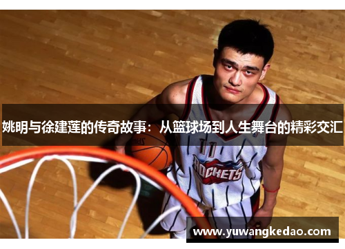姚明与徐建莲的传奇故事：从篮球场到人生舞台的精彩交汇