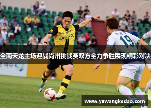 全南天龙主场迎战尚州挑战赛双方全力争胜展现精彩对决