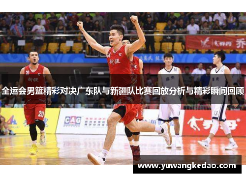全运会男篮精彩对决广东队与新疆队比赛回放分析与精彩瞬间回顾