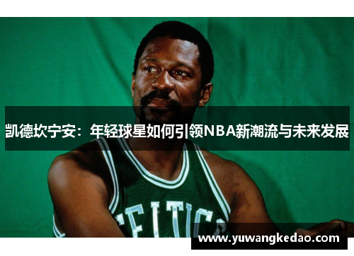 凯德坎宁安：年轻球星如何引领NBA新潮流与未来发展