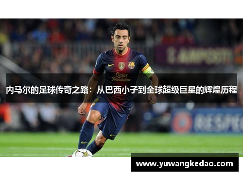 内马尔的足球传奇之路：从巴西小子到全球超级巨星的辉煌历程
