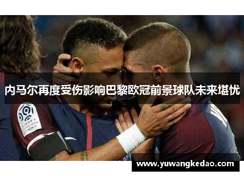内马尔再度受伤影响巴黎欧冠前景球队未来堪忧