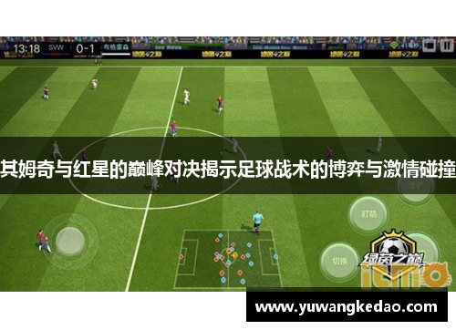 其姆奇与红星的巅峰对决揭示足球战术的博弈与激情碰撞