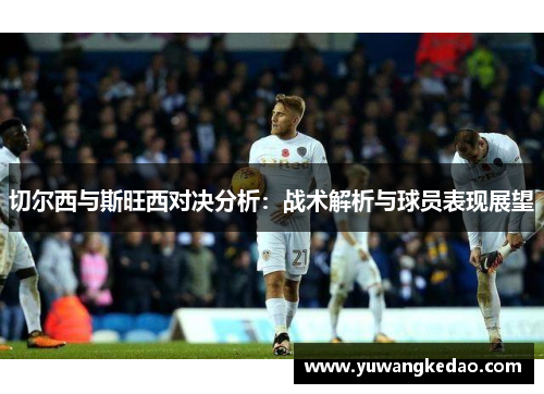 切尔西与斯旺西对决分析：战术解析与球员表现展望
