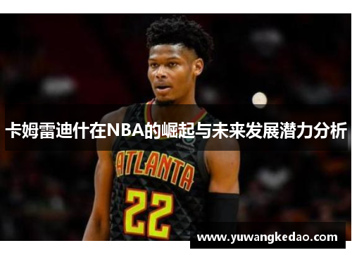 卡姆雷迪什在NBA的崛起与未来发展潜力分析
