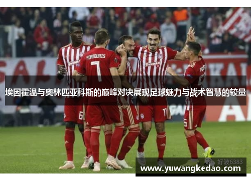 埃因霍温与奥林匹亚科斯的巅峰对决展现足球魅力与战术智慧的较量