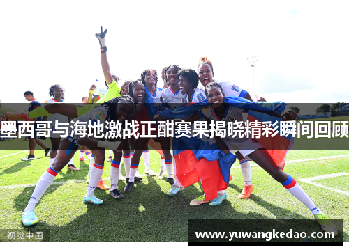 墨西哥与海地激战正酣赛果揭晓精彩瞬间回顾