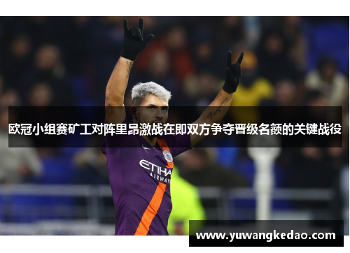 欧冠小组赛矿工对阵里昂激战在即双方争夺晋级名额的关键战役