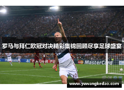 罗马与拜仁欧冠对决精彩集锦回顾尽享足球盛宴