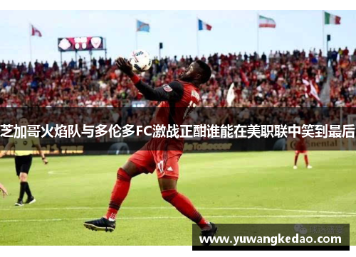 芝加哥火焰队与多伦多FC激战正酣谁能在美职联中笑到最后