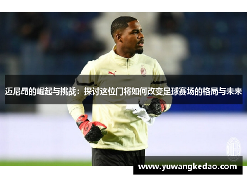 迈尼昂的崛起与挑战：探讨这位门将如何改变足球赛场的格局与未来